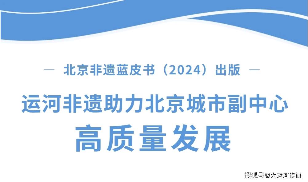 运河资讯｜《北京非遗蓝皮书（2024）》出版 运河非遗助力北京城市副中心高质量发展