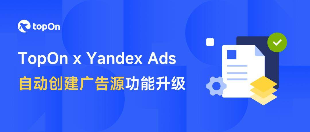 产品资讯 | 自动创建广告源功能再度升级！TopOn 携手Yandex Ads实现跨平台自动管理