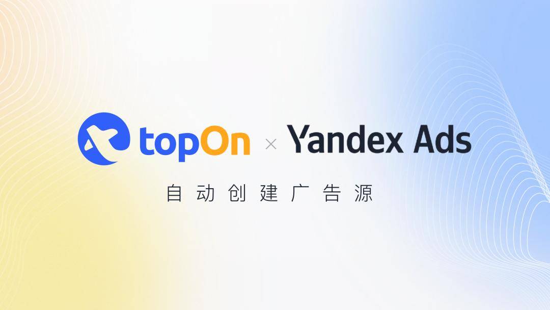 产品资讯 | 自动创建广告源功能再度升级！TopOn 携手Yandex Ads实现跨平台自动管理