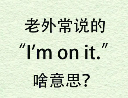 I am/We are on it.是什么意思?